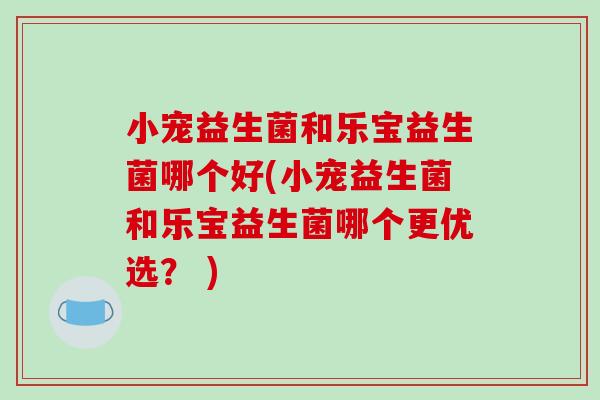 小宠益生菌和乐宝益生菌哪个好(小宠益生菌和乐宝益生菌哪个更优选? ) 小宠益生菌和乐宝益生菌哪个好(小宠益生菌和乐宝益生菌哪个更优选? )