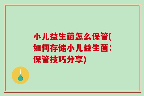 小儿益生菌怎么保管(如何存储小儿益生菌：保管技巧分享)