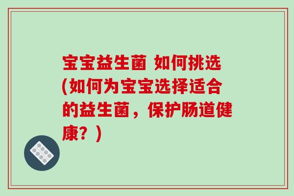 宝宝益生菌 如何挑选(如何为宝宝选择适合的益生菌，保护肠道健康？)