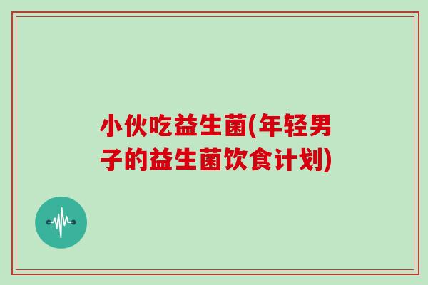 小伙吃益生菌(年轻男子的益生菌饮食计划) 小伙吃益生菌(年轻男子的益生菌饮食计划)