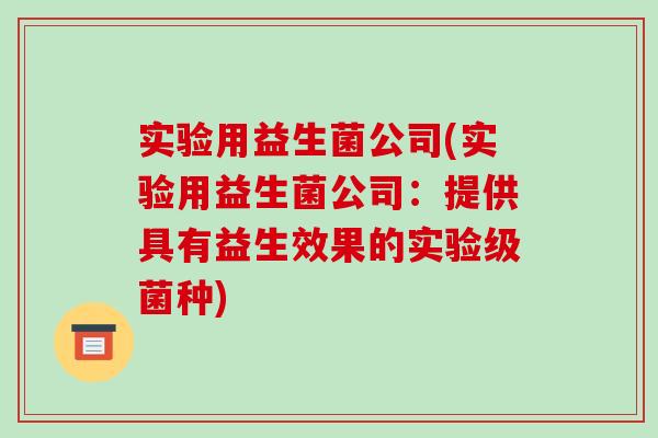 实验用益生菌公司(实验用益生菌公司：提供具有益生效果的实验级菌种)