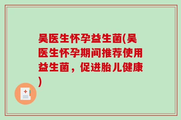 吴医生怀孕益生菌(吴医生怀孕期间推荐使用益生菌，促进胎儿健康)