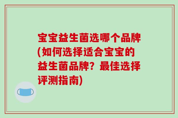宝宝益生菌选哪个品牌(如何选择适合宝宝的益生菌品牌？最佳选择评测指南)