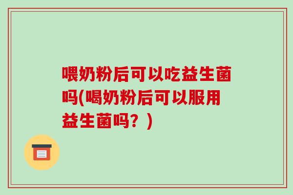 喂奶粉后可以吃益生菌吗(喝奶粉后可以服用益生菌吗？)
