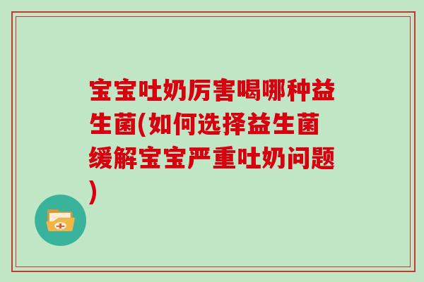 宝宝吐奶厉害喝哪种益生菌(如何选择益生菌缓解宝宝严重吐奶问题)