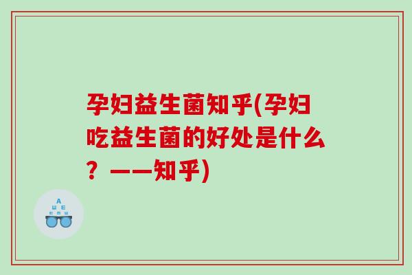 孕妇益生菌知乎(孕妇吃益生菌的好处是什么？——知乎)