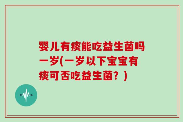 婴儿有痰能吃益生菌吗一岁(一岁以下宝宝有痰可否吃益生菌？)