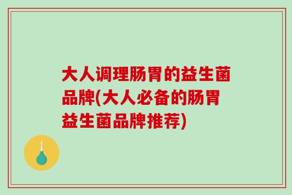 大人调理肠胃的益生菌品牌(大人必备的肠胃益生菌品牌推荐)