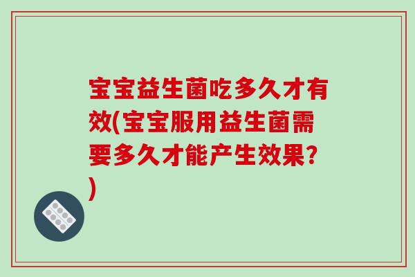 宝宝益生菌吃多久才有效(宝宝服用益生菌需要多久才能产生效果？)