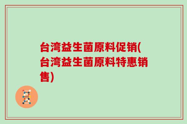 台湾益生菌原料促销(台湾益生菌原料特惠销售)