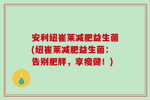安利纽崔莱减肥益生菌(纽崔莱减肥益生菌：告别肥胖，享瘦健！)