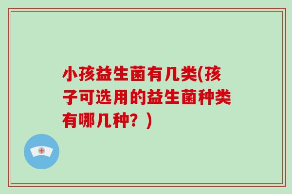 小孩益生菌有几类(孩子可选用的益生菌种类有哪几种？)