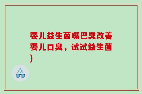 婴儿益生菌嘴巴臭改善婴儿口臭，试试益生菌)