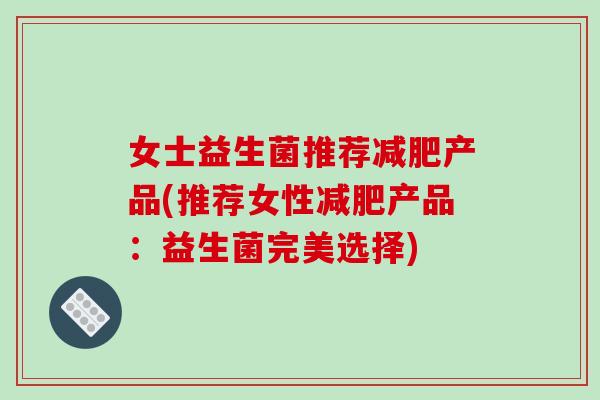 女士益生菌推荐产品(推荐女性产品:益生菌完美选择) 女士益生菌推荐产品(推荐女性产品:益生菌完美选择)