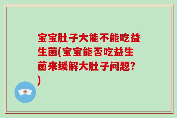 宝宝肚子大能不能吃益生菌(宝宝能否吃益生菌来缓解大肚子问题?) 宝宝肚子大能不能吃益生菌(宝宝能否吃益生菌来缓解大肚子问题?)