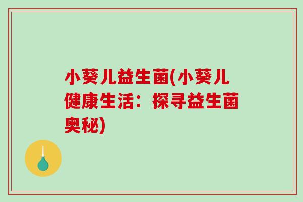 小葵儿益生菌(小葵儿健康生活：探寻益生菌奥秘)