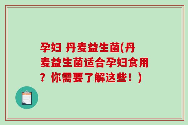 孕妇 丹麦益生菌(丹麦益生菌适合孕妇食用？你需要了解这些！)