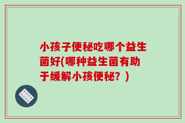 小孩子吃哪个益生菌好(哪种益生菌有助于缓解小孩?) 小孩子吃哪个益生菌好(哪种益生菌有助于缓解小孩?)