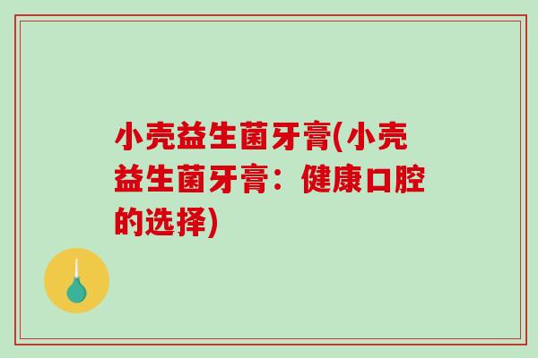 小壳益生菌牙膏(小壳益生菌牙膏：健康口腔的选择)