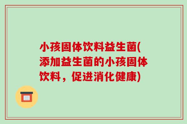 小孩固体饮料益生菌(添加益生菌的小孩固体饮料，促进消化健康)