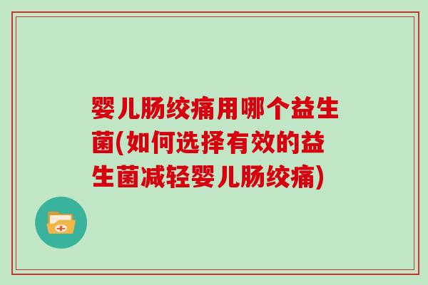 婴儿肠绞痛用哪个益生菌(如何选择有效的益生菌减轻婴儿肠绞痛)