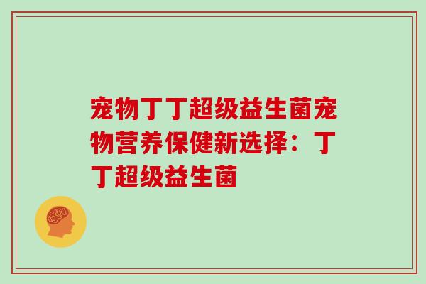宠物丁丁超级益生菌宠物营养保健新选择：丁丁超级益生菌