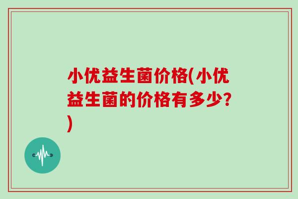 小优益生菌价格(小优益生菌的价格有多少？)