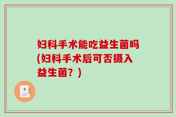 妇科手术能吃益生菌吗(妇科手术后可否摄入益生菌？)