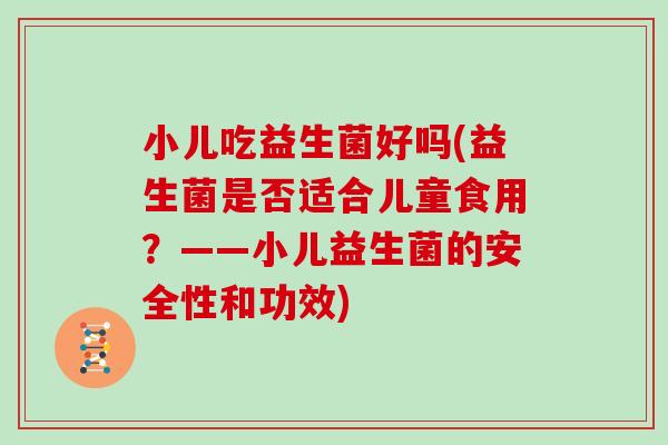 小儿吃益生菌好吗(益生菌是否适合儿童食用？——小儿益生菌的安全性和功效)