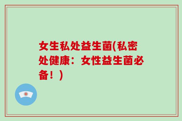 女生私处益生菌(私密处健康：女性益生菌必备！)