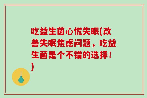 吃益生菌心慌(改善问题,吃益生菌是个不错的选择!) 吃益生菌心慌(改善问题,吃益生菌是个不错的选择!)