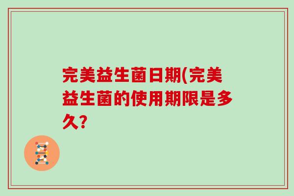 完美益生菌日期(完美益生菌的使用期限是多久？