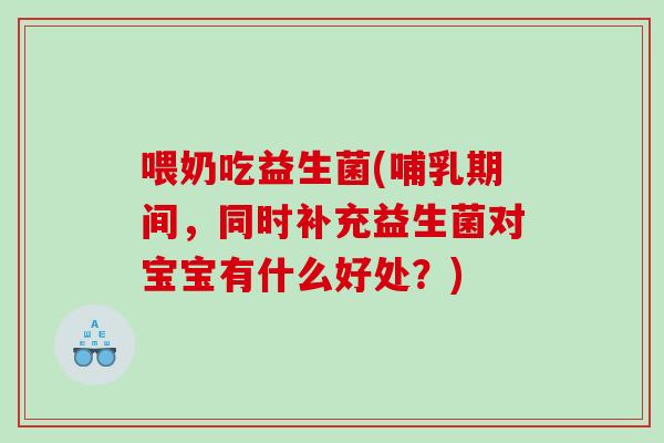 喂奶吃益生菌(哺乳期间,同时补充益生菌对宝宝有什么好处?) 喂奶吃益生菌(哺乳期间,同时补充益生菌对宝宝有什么好处?)