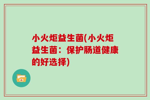 小火炬益生菌(小火炬益生菌:保护肠道健康的好选择) 小火炬益生菌(小火炬益生菌:保护肠道健康的好选择)