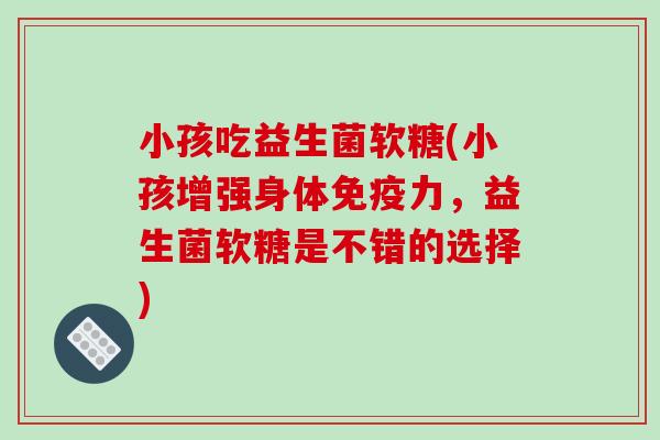 小孩吃益生菌软糖(小孩增强身体免疫力，益生菌软糖是不错的选择)