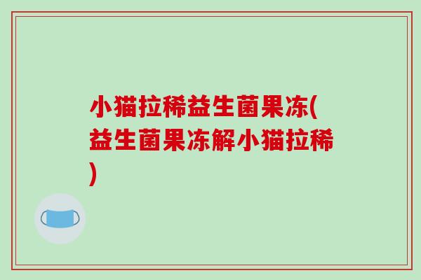 小猫拉稀益生菌果冻(益生菌果冻解小猫拉稀)