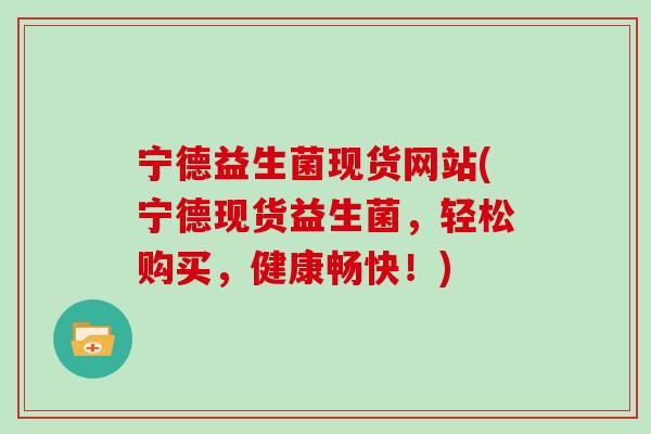 宁德益生菌现货网站(宁德现货益生菌,轻松购买,健康畅快!) 宁德益生菌现货网站(宁德现货益生菌,轻松购买,健康畅快!)