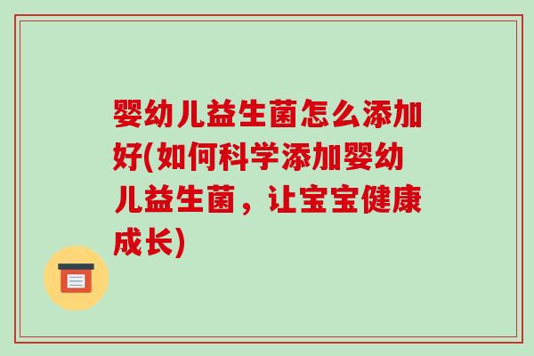 婴幼儿益生菌怎么添加好(如何科学添加婴幼儿益生菌，让宝宝健康成长)