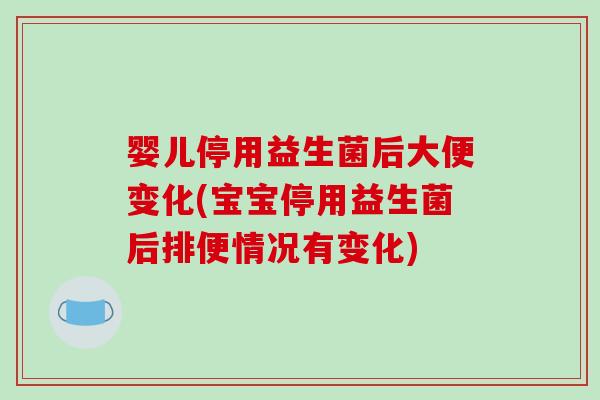 婴儿停用益生菌后大便变化(宝宝停用益生菌后排便情况有变化)