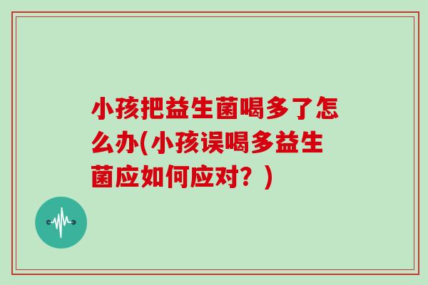 小孩把益生菌喝多了怎么办(小孩误喝多益生菌应如何应对？)