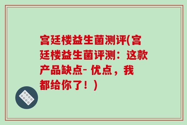 宫廷楼益生菌测评(宫廷楼益生菌评测：这款产品缺点- 优点，我都给你了！)