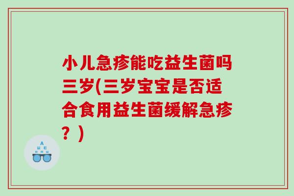 小儿急疹能吃益生菌吗三岁(三岁宝宝是否适合食用益生菌缓解急疹?) 小儿急疹能吃益生菌吗三岁(三岁宝宝是否适合食用益生菌缓解急疹?)