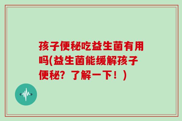 孩子便秘吃益生菌有用吗(益生菌能缓解孩子便秘？了解一下！)