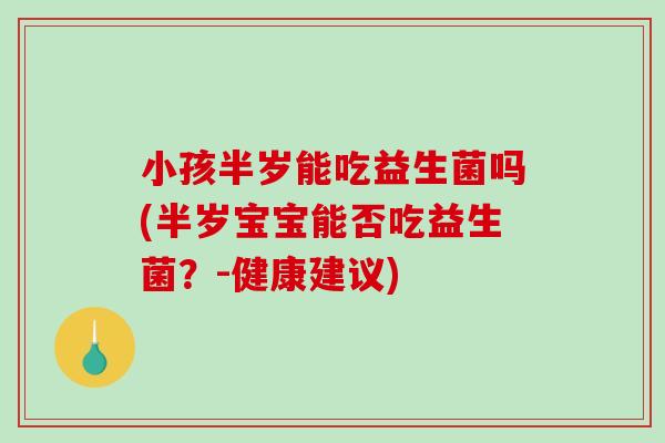 小孩半岁能吃益生菌吗(半岁宝宝能否吃益生菌?-健康建议) 小孩半岁能吃益生菌吗(半岁宝宝能否吃益生菌?-健康建议)