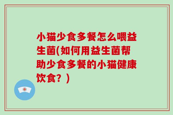 小猫少食多餐怎么喂益生菌(如何用益生菌帮助少食多餐的小猫健康饮食?) 小猫少食多餐怎么喂益生菌(如何用益生菌帮助少食多餐的小猫健康饮食?)