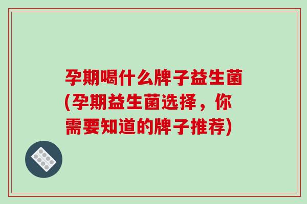 孕期喝什么牌子益生菌(孕期益生菌选择，你需要知道的牌子推荐)