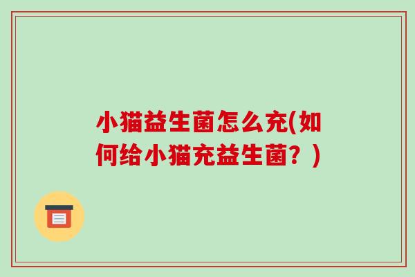 小猫益生菌怎么充(如何给小猫充益生菌?) 小猫益生菌怎么充(如何给小猫充益生菌?)