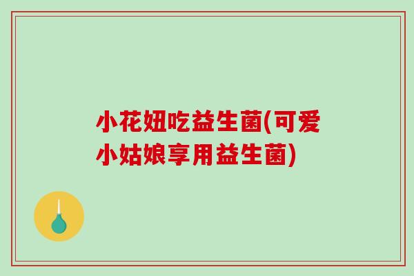 小花妞吃益生菌(可爱小姑娘享用益生菌)