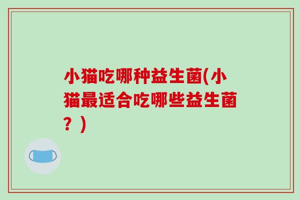 小猫吃哪种益生菌(小猫最适合吃哪些益生菌？)