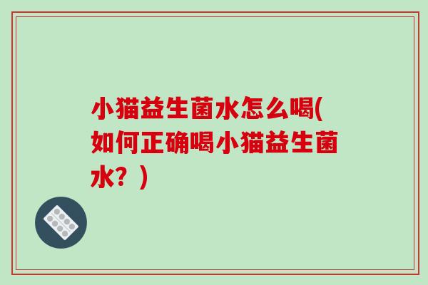 小猫益生菌水怎么喝(如何正确喝小猫益生菌水？)